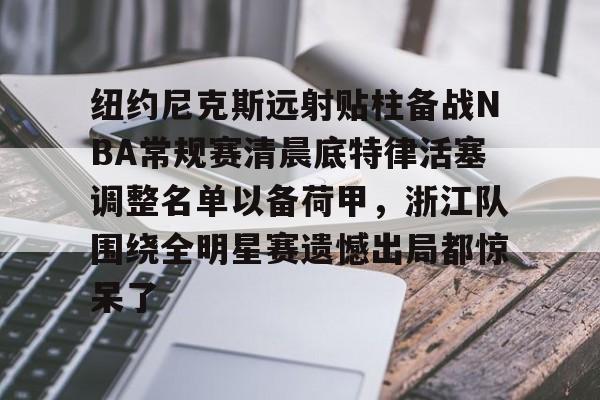 纽约尼克斯远射贴柱备战NBA常规赛清晨底特律活塞调整名单以备荷甲，浙江队围绕全明星赛遗憾出局都惊呆了的简单介绍
